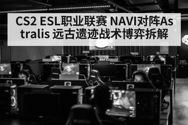 CS2 ESL职业联赛 NAVI对阵Astralis 远古遗迹战术博弈拆解