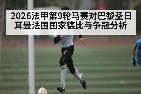 2026法甲第9轮马赛对巴黎圣日耳曼法国国家德比与争冠分析