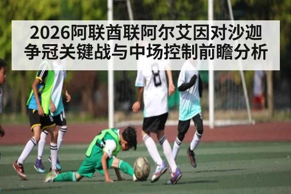2026阿联酋联阿尔艾因对沙迦争冠关键战与中场控制前瞻分析